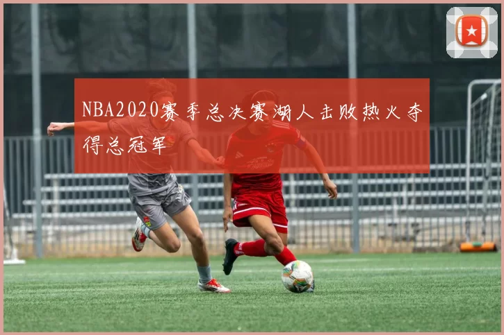 NBA2020赛季总决赛湖人击败热火夺得总冠军