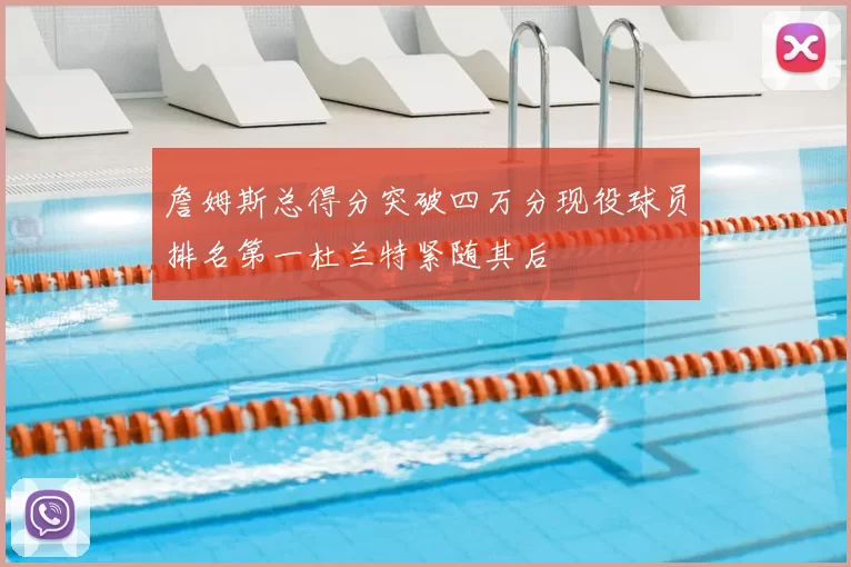 詹姆斯总得分突破四万分现役球员排名第一杜兰特紧随其后