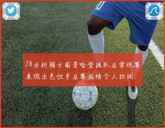 JR分析骑士前景哈登换队后常规赛表现出色但季后赛成绩令人担忧