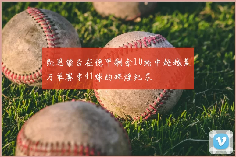凯恩能否在德甲剩余10轮中超越莱万单赛季41球的辉煌纪录