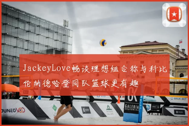 JackeyLove畅谈理想组合称与科比伦纳德哈登同队篮球更有趣
