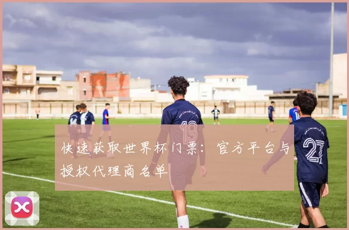 快速获取世界杯门票：官方平台与授权代理商名单