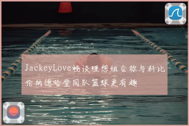 JackeyLove畅谈理想组合称与科比伦纳德哈登同队篮球更有趣