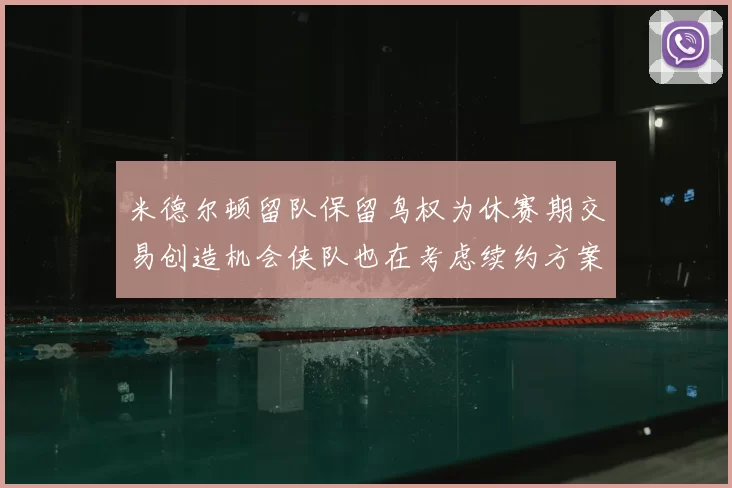 米德尔顿留队保留鸟权为休赛期交易创造机会侠队也在考虑续约方案