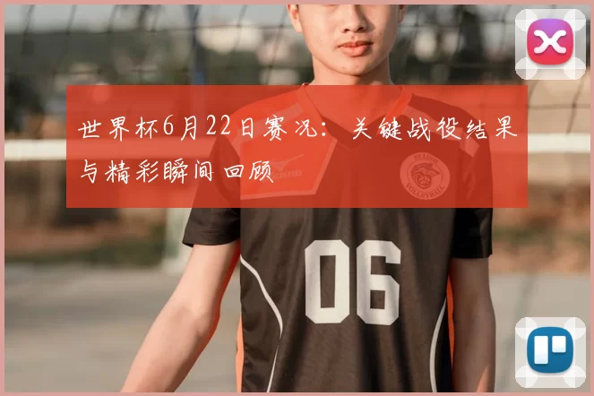 世界杯6月22日赛况：关键战役结果与精彩瞬间回顾