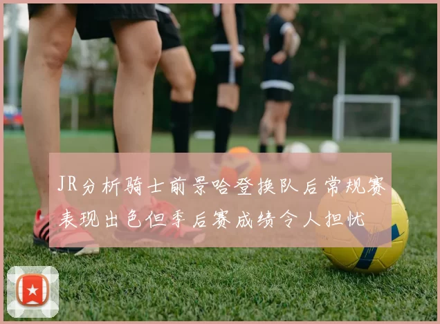 JR分析骑士前景哈登换队后常规赛表现出色但季后赛成绩令人担忧