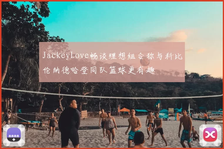 JackeyLove畅谈理想组合称与科比伦纳德哈登同队篮球更有趣
