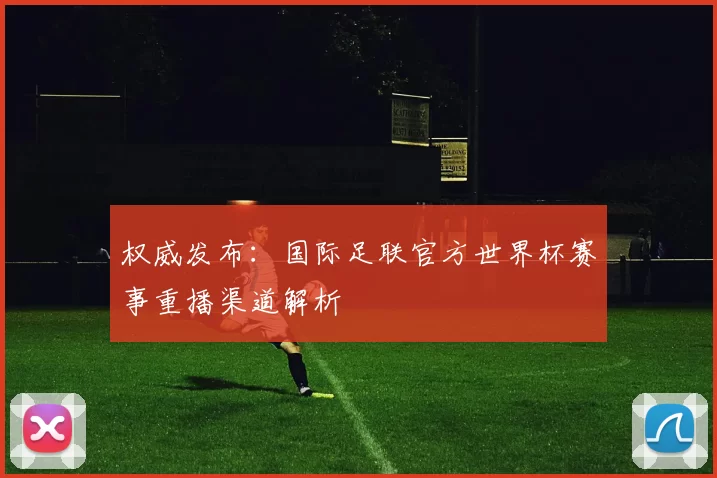 权威发布：国际足联官方世界杯赛事重播渠道解析