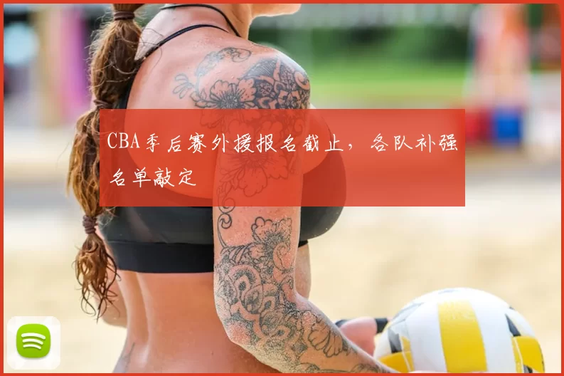CBA季后赛外援报名截止,各队补强名单敲定