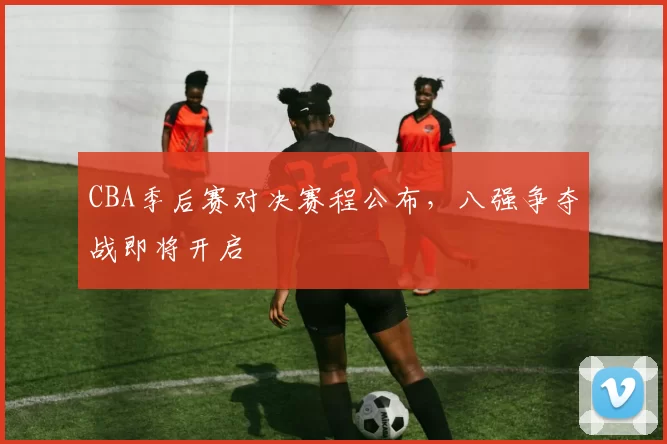 CBA季后赛对决赛程公布，八强争夺战即将开启