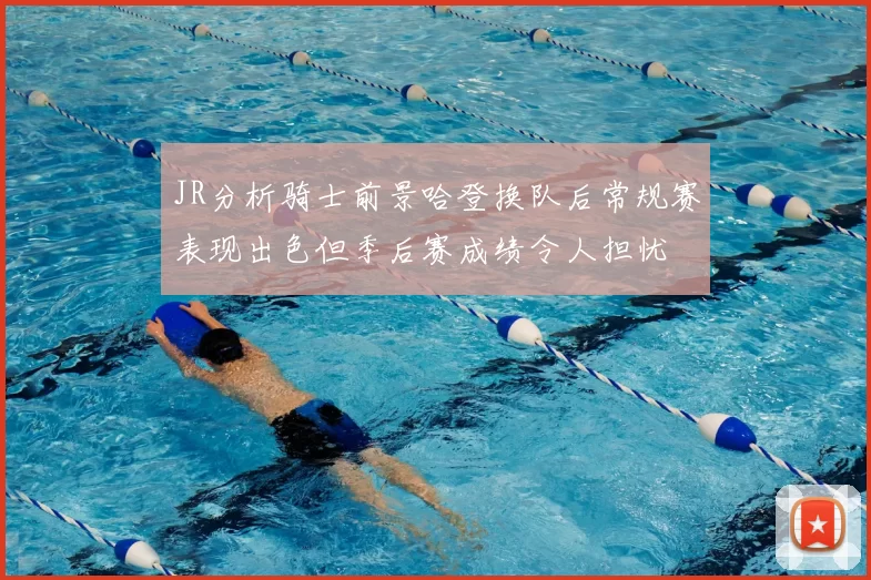 JR分析骑士前景哈登换队后常规赛表现出色但季后赛成绩令人担忧