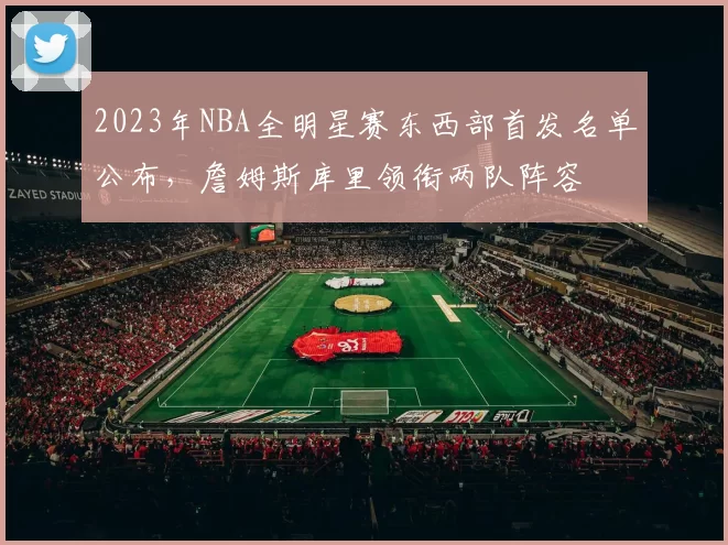 2023年NBA全明星赛东西部首发名单公布，詹姆斯库里领衔两队阵容