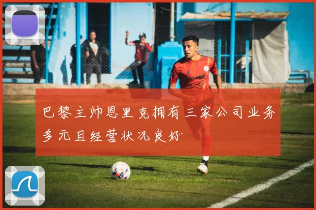 巴黎主帅恩里克拥有三家公司业务多元且经营状况良好