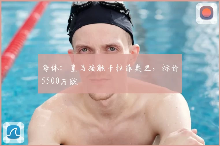 每体:皇马接触卡拉菲奥里,标价5500万欧