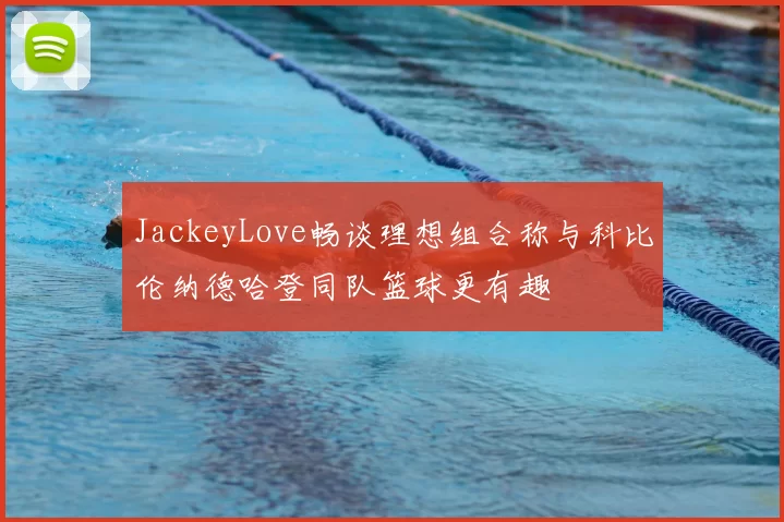 JackeyLove畅谈理想组合称与科比伦纳德哈登同队篮球更有趣