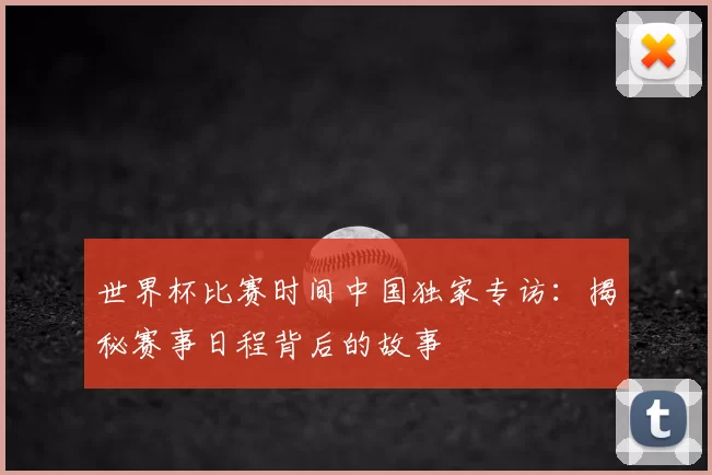 世界杯比赛时间中国独家专访:揭秘赛事日程背后的故事
