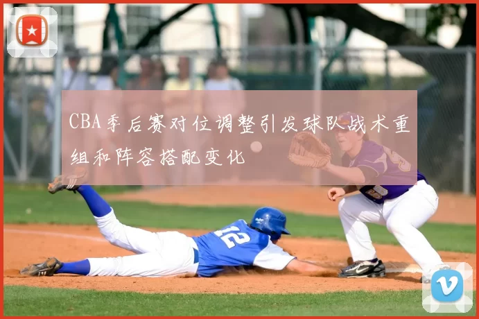 CBA季后赛对位调整引发球队战术重组和阵容搭配变化