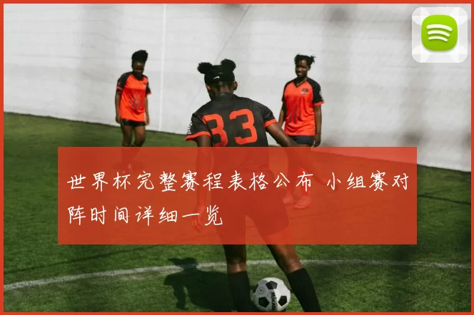世界杯完整赛程表格公布 小组赛对阵时间详细一览