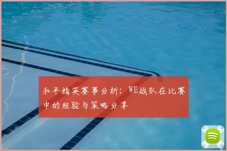 和平精英赛事分析：WE战队在比赛中的经验与策略分享