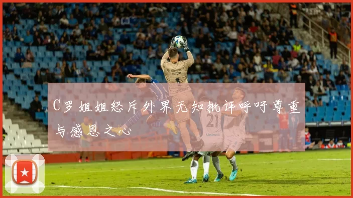 C罗姐姐怒斥外界无知批评呼吁尊重与感恩之心