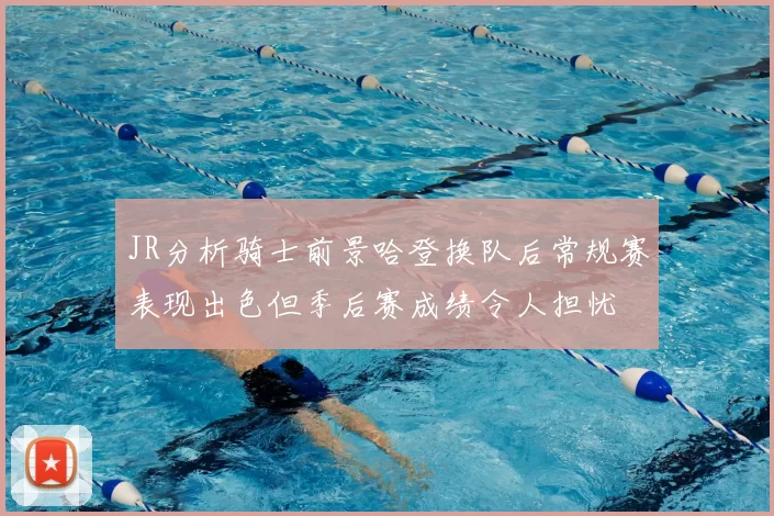 JR分析骑士前景哈登换队后常规赛表现出色但季后赛成绩令人担忧