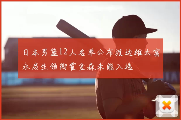 日本男篮12人名单公布渡边雄太富永启生领衔霍金森未能入选
