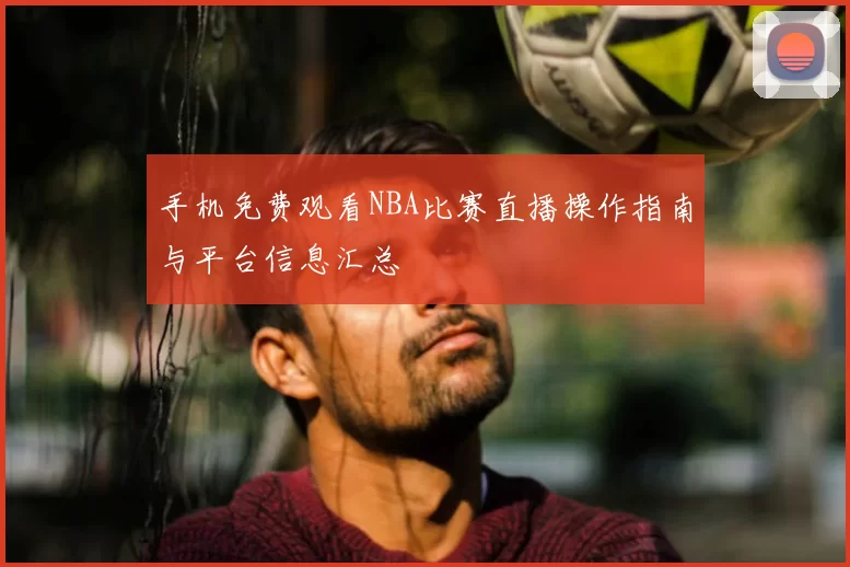 手机免费观看NBA比赛直播操作指南与平台信息汇总