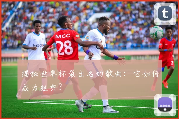 揭秘世界杯最出名的歌曲:它如何成为经典?
