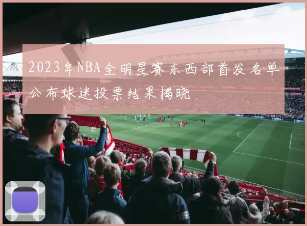 2023年NBA全明星赛东西部首发名单公布球迷投票结果揭晓