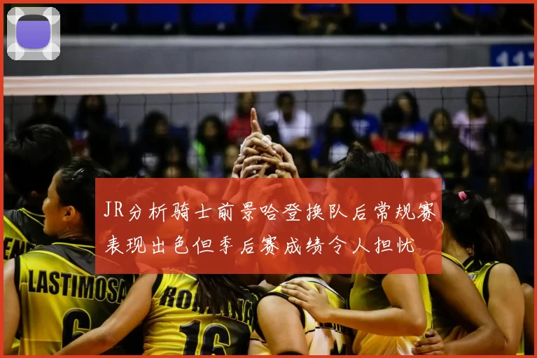 JR分析骑士前景哈登换队后常规赛表现出色但季后赛成绩令人担忧
