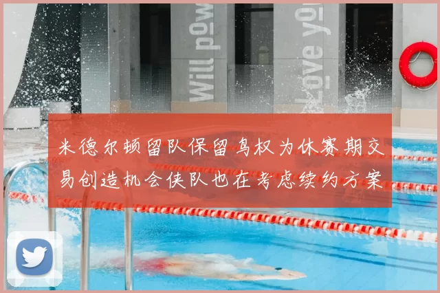 米德尔顿留队保留鸟权为休赛期交易创造机会侠队也在考虑续约方案