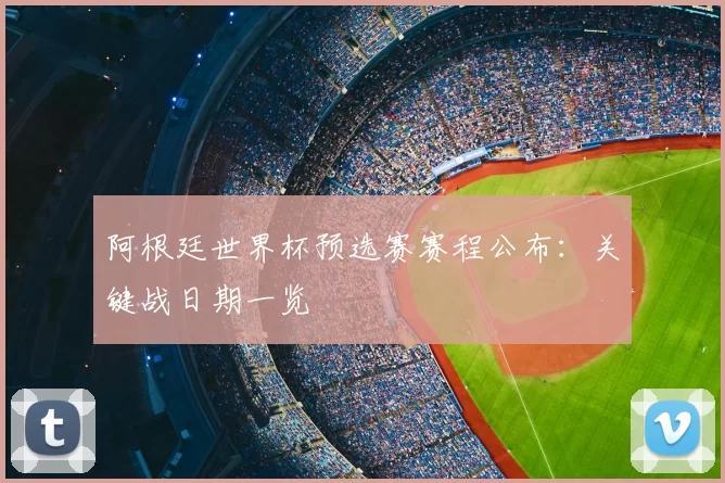 阿根廷世界杯预选赛赛程公布:关键战日期一览