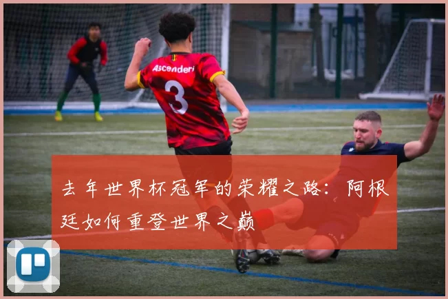 去年世界杯冠军的荣耀之路：阿根廷如何重登世界之巅