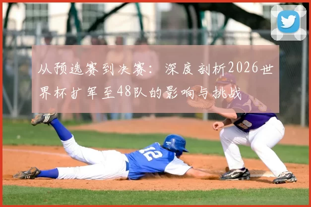 从预选赛到决赛:深度剖析2026世界杯扩军至48队的影响与挑战