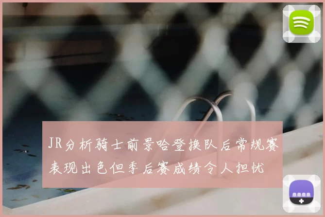 JR分析骑士前景哈登换队后常规赛表现出色但季后赛成绩令人担忧