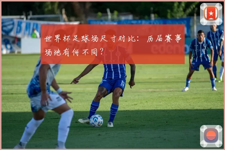 世界杯足球场尺寸对比:历届赛事场地有何不同?