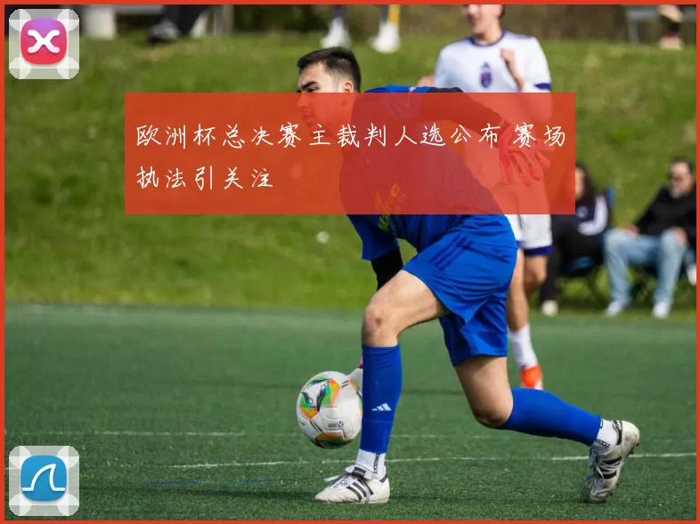 欧洲杯总决赛主裁判人选公布 赛场执法引关注
