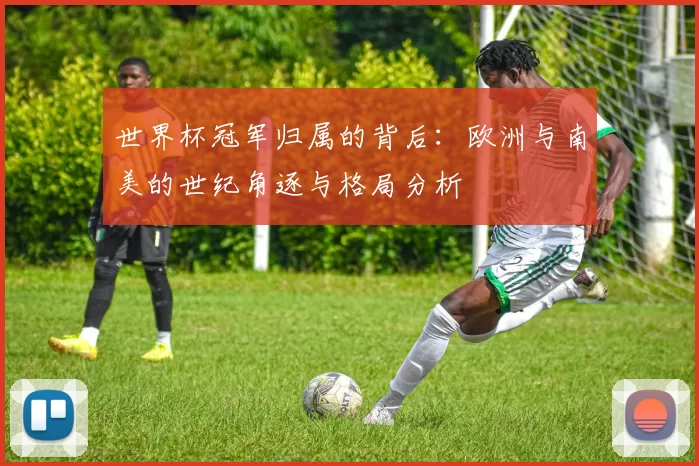 世界杯冠军归属的背后:欧洲与南美的世纪角逐与格局分析