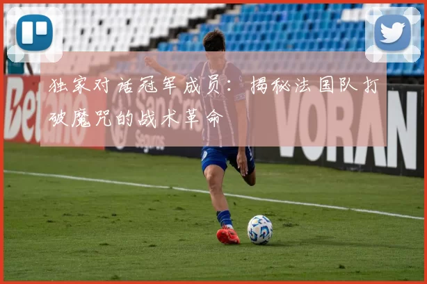独家对话冠军成员:揭秘法国队打破魔咒的战术革命