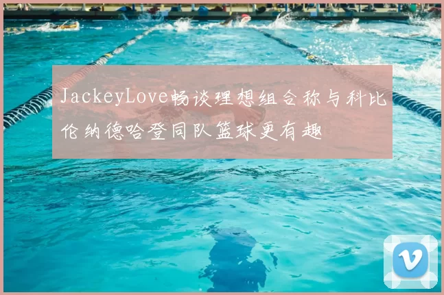 JackeyLove畅谈理想组合称与科比伦纳德哈登同队篮球更有趣