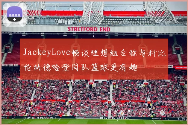 JackeyLove畅谈理想组合称与科比伦纳德哈登同队篮球更有趣