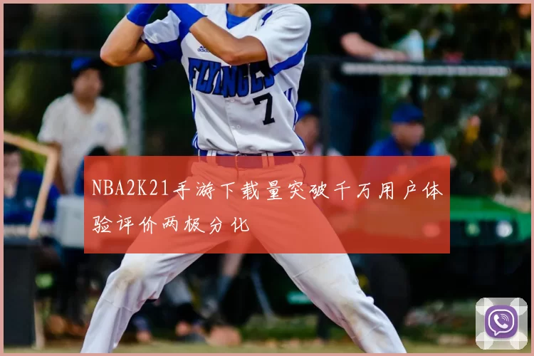 NBA2K21手游下载量突破千万用户体验评价两极分化