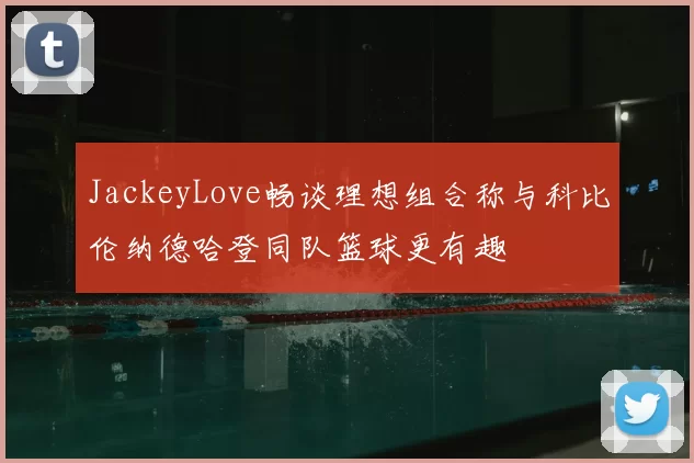 JackeyLove畅谈理想组合称与科比伦纳德哈登同队篮球更有趣
