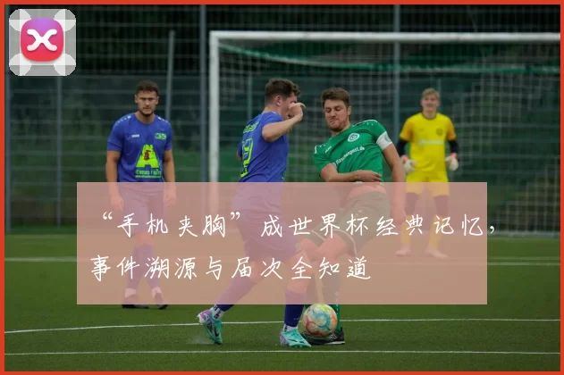 “手机夹胸”成世界杯经典记忆,事件溯源与届次全知道