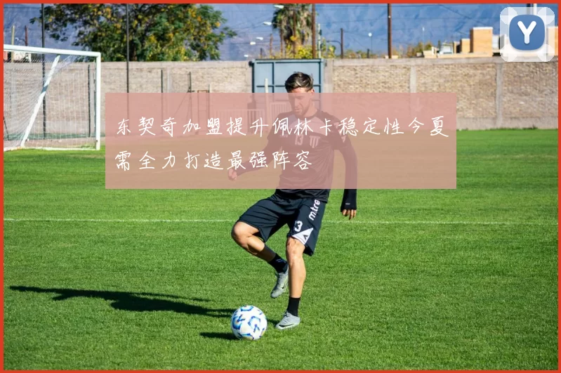 东契奇加盟提升佩林卡稳定性今夏需全力打造最强阵容