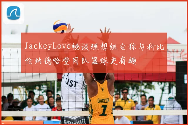 JackeyLove畅谈理想组合称与科比伦纳德哈登同队篮球更有趣