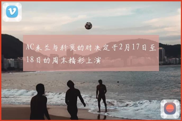 AC米兰与科莫的对决定于2月17日至18日的周末精彩上演