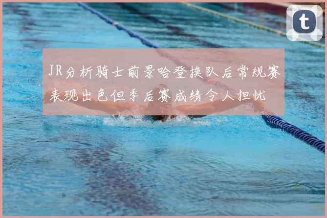 JR分析骑士前景哈登换队后常规赛表现出色但季后赛成绩令人担忧