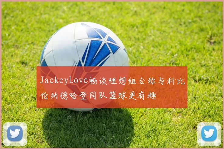 JackeyLove畅谈理想组合称与科比伦纳德哈登同队篮球更有趣