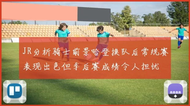 JR分析骑士前景哈登换队后常规赛表现出色但季后赛成绩令人担忧